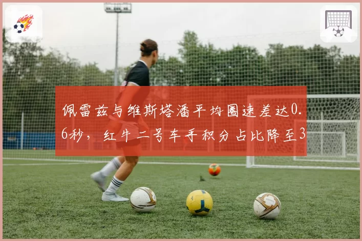 佩雷兹与维斯塔潘平均圈速差达0.6秒，红牛二号车手积分占比降至32%