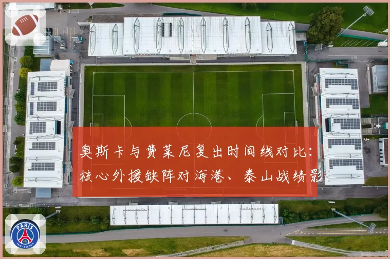 奥斯卡与费莱尼复出时间线对比：核心外援缺阵对海港、泰山战绩影响分析