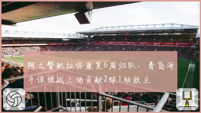 阿兰臀肌拉伤康复6周归队，青岛海牛保级战三场贡献2球1助救主