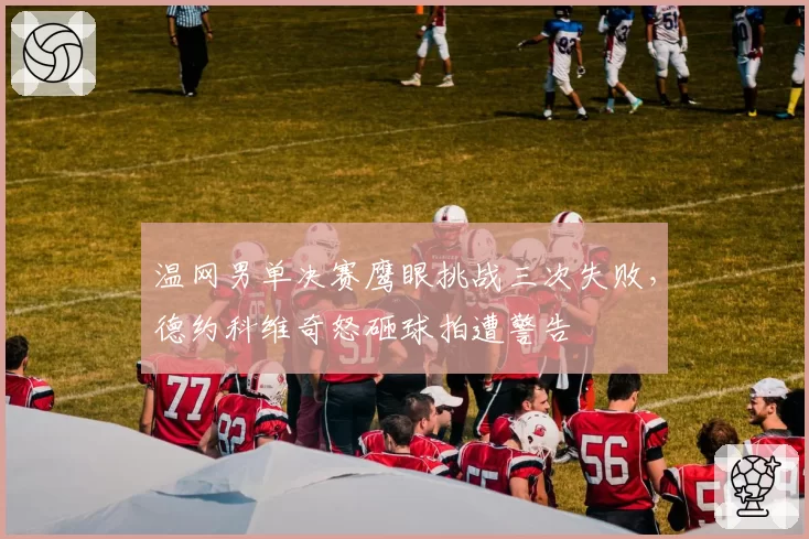 温网男单决赛鹰眼挑战三次失败，德约科维奇怒砸球拍遭警告