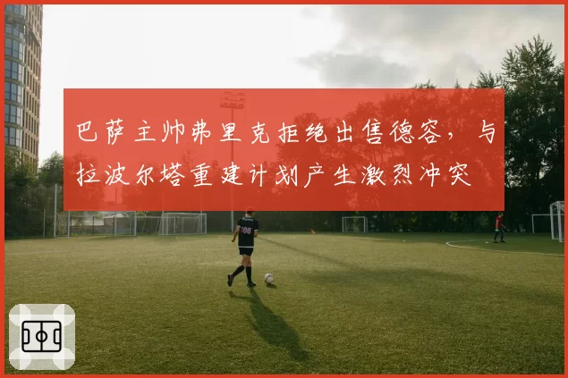 巴萨主帅弗里克拒绝出售德容，与拉波尔塔重建计划产生激烈冲突