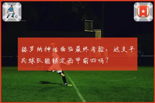 赫罗纳神话面临最终考验,这支平民球队能锁定西甲前四吗?