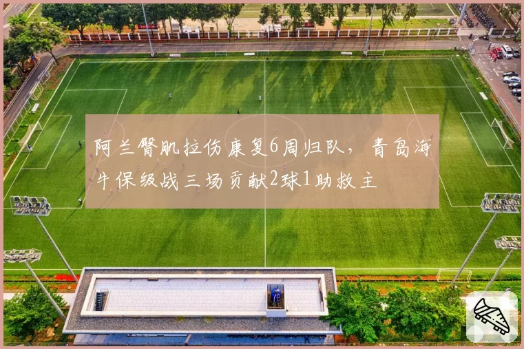 阿兰臀肌拉伤康复6周归队，青岛海牛保级战三场贡献2球1助救主