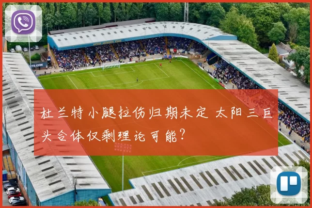 杜兰特小腿拉伤归期未定 太阳三巨头合体仅剩理论可能？