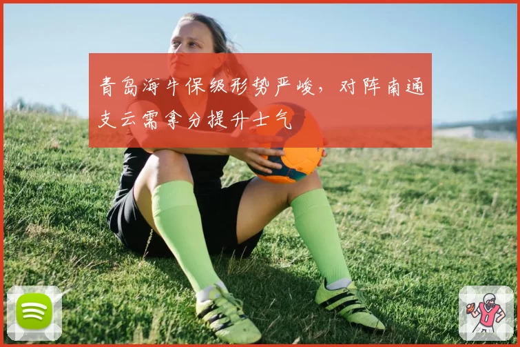 青岛海牛保级形势严峻，对阵南通支云需拿分提升士气