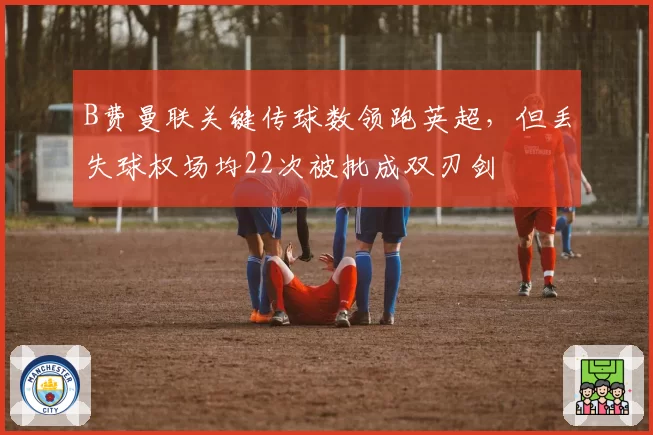 B费曼联关键传球数领跑英超，但丢失球权场均22次被批成双刃剑
