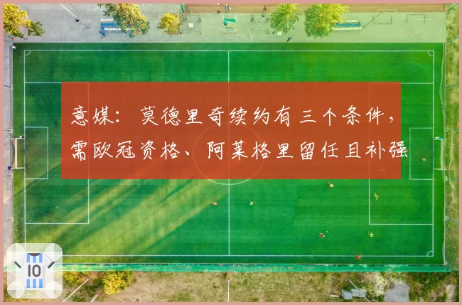 意媒：莫德里奇续约有三个条件，需欧冠资格、阿莱格里留任且补强