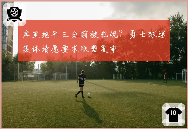 库里绝平三分前被犯规？勇士球迷集体请愿要求联盟复审