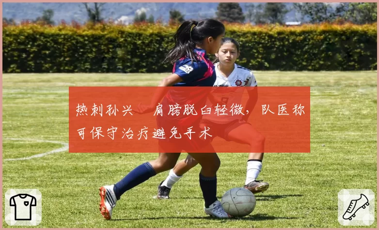 热刺孙兴慜肩膀脱臼轻微，队医称可保守治疗避免手术