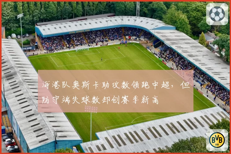 海港队奥斯卡助攻数领跑中超，但防守端失球数却创赛季新高