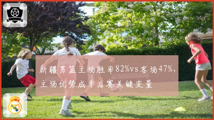 新疆男篮主场胜率82%vs客场47%，主场优势成季后赛关键变量