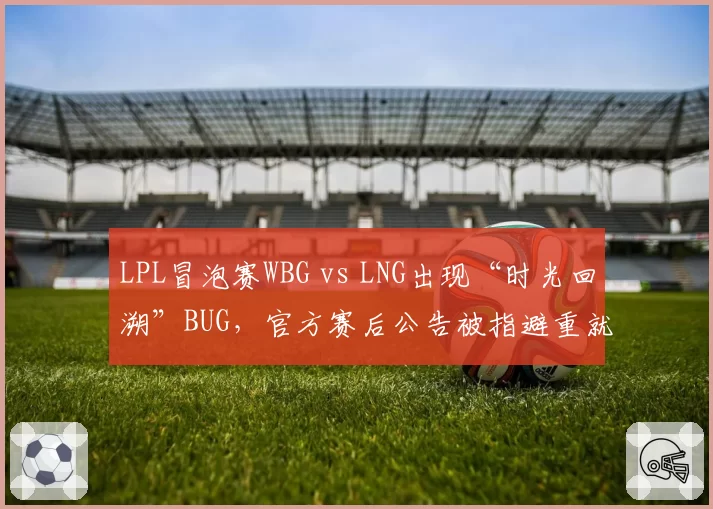 LPL冒泡赛WBG vs LNG出现“时光回溯”BUG,官方赛后公告被指避重就轻