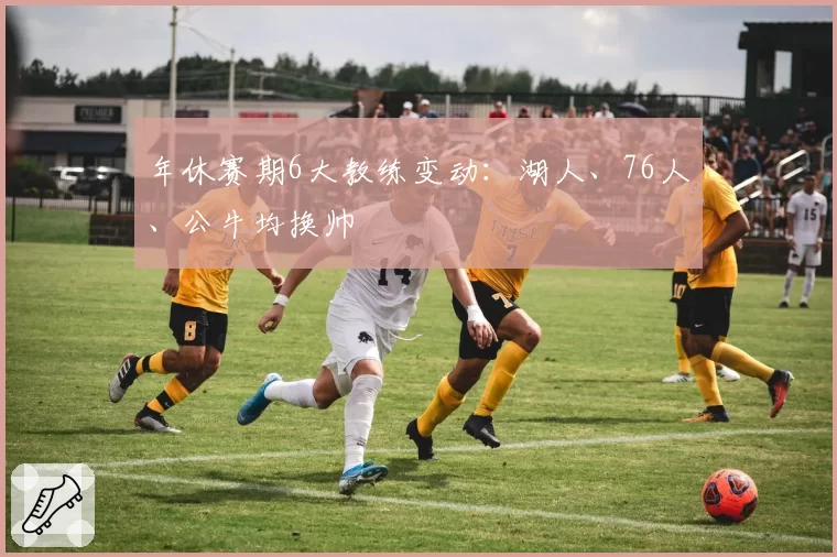 年休赛期6大教练变动:湖人、76人、公牛均换帅
