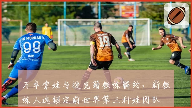 万卓索娃与捷克籍教练解约,新教练人选锁定前世界第三科娃团队