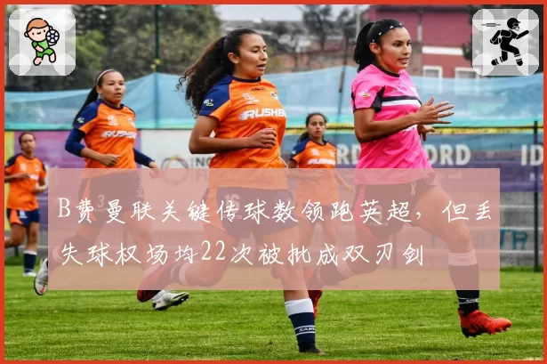 B费曼联关键传球数领跑英超，但丢失球权场均22次被批成双刃剑