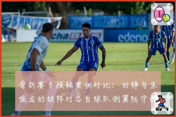 骨折赛季报销案例对比：刘铮与朱俊龙的缺阵对各自球队侧翼防守的影响