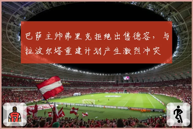 巴萨主帅弗里克拒绝出售德容，与拉波尔塔重建计划产生激烈冲突