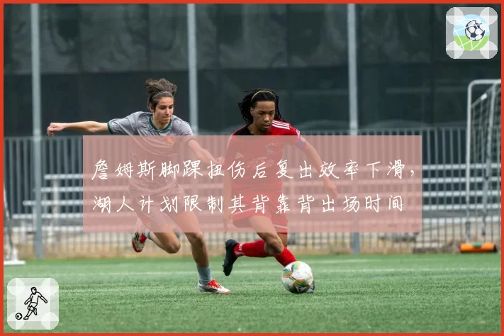 詹姆斯脚踝扭伤后复出效率下滑，湖人计划限制其背靠背出场时间