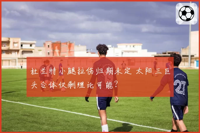 杜兰特小腿拉伤归期未定 太阳三巨头合体仅剩理论可能？