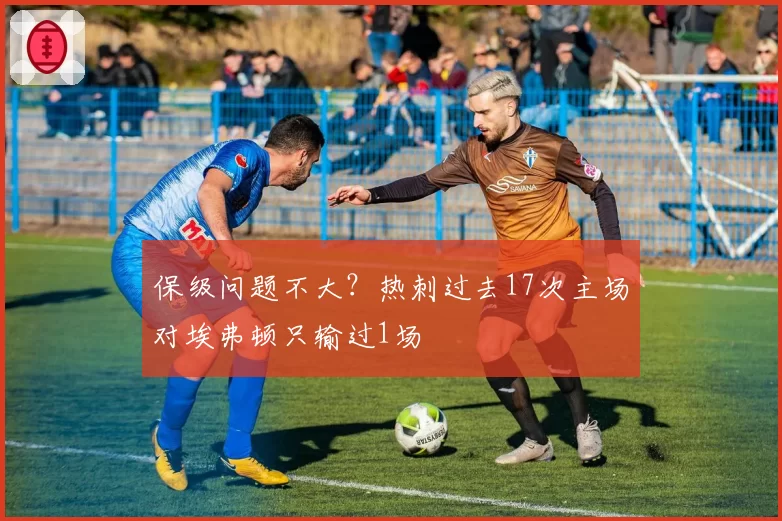 保级问题不大？热刺过去17次主场对埃弗顿只输过1场